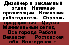 Дизайнер в рекламный отдел › Название организации ­ Компания-работодатель › Отрасль предприятия ­ Другое › Минимальный оклад ­ 1 - Все города Работа » Вакансии   . Ростовская обл.,Волгодонск г.